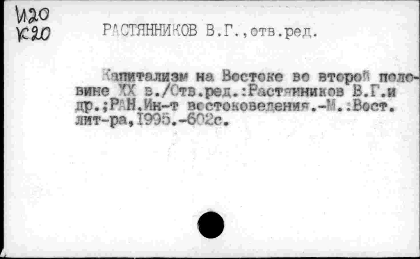 ﻿№<э
%Х) Р ‘' СТЯННИ ’ОВ В. Г., отв. ред.
Чпитализм на Востоке во второй по вине XX в./(тв.ред.:Раст■•ннииов В.Г.и др. ;Р Н.Ин-т всстоковетен’л^ .-I!. .Вост, лит-ра,1995.-602с.